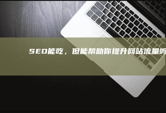 SEO能吃，但能帮助你提升网站流量吗？