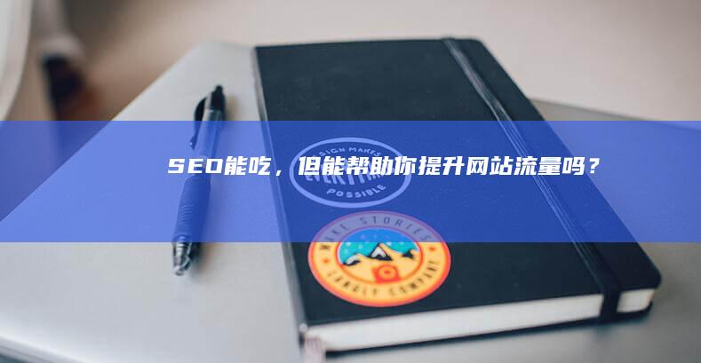 SEO能吃，但能帮助你提升网站流量吗？